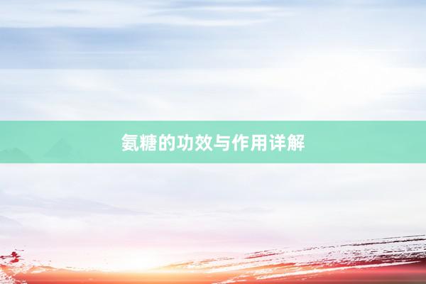 氨糖的功效与作用详解