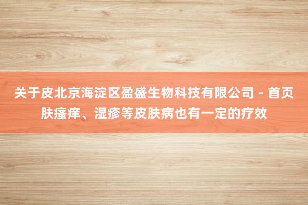 关于皮北京海淀区盈盛生物科技有限公司 - 首页肤瘙痒、湿疹等皮肤病也有一定的疗效