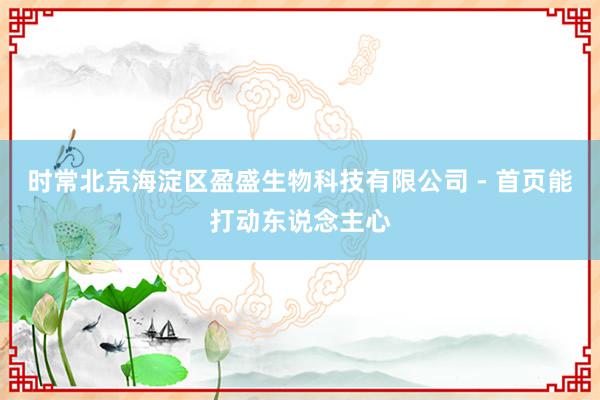 时常北京海淀区盈盛生物科技有限公司 - 首页能打动东说念主心