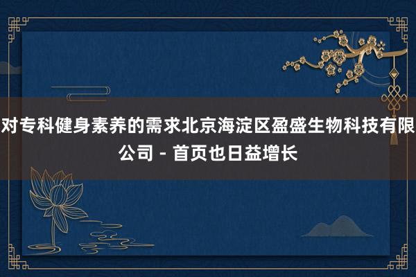 对专科健身素养的需求北京海淀区盈盛生物科技有限公司 - 首页也日益增长