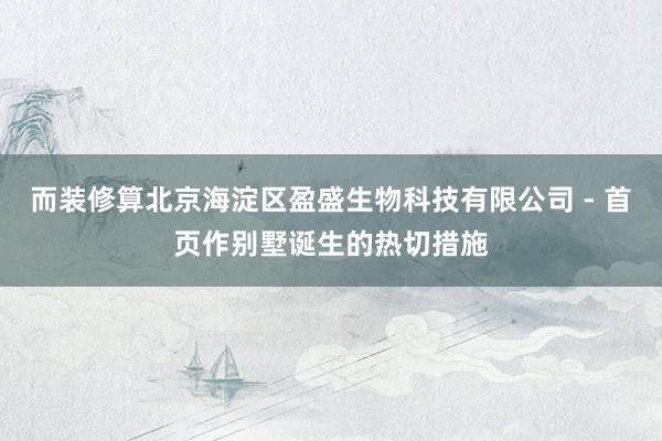 而装修算北京海淀区盈盛生物科技有限公司 - 首页作别墅诞生的热切措施