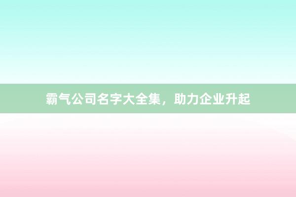 霸气公司名字大全集,助力企业升起